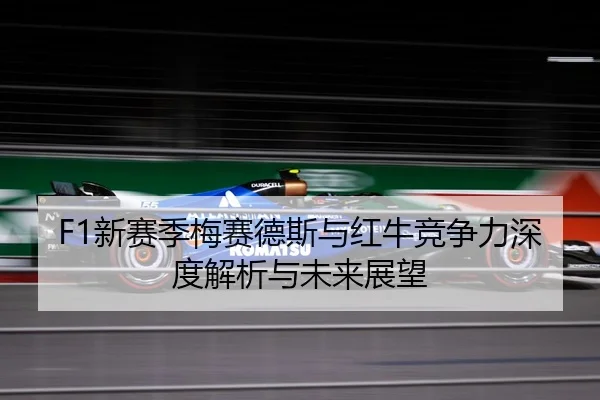 F1新赛季梅赛德斯与红牛竞争力深度解析与未来展望